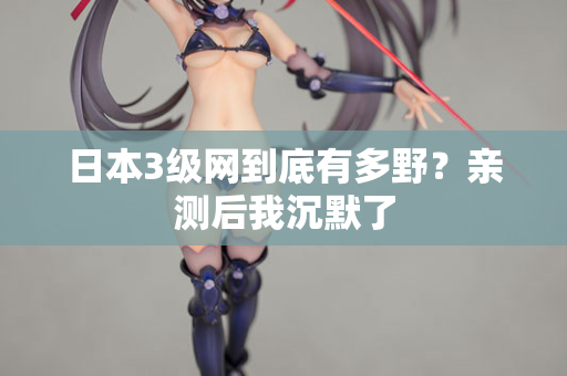 日本3级网到底有多野？亲测后我沉默了