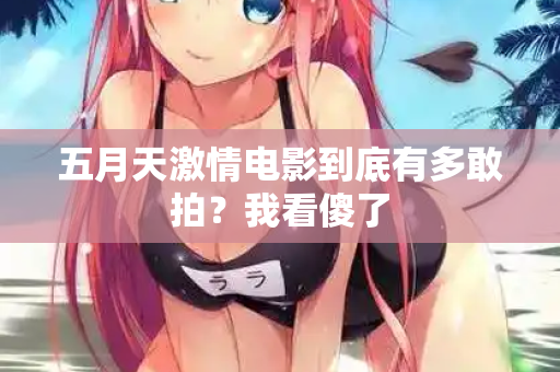 五月天激情电影到底有多敢拍？我看傻了