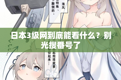 日本3级网到底能看什么？别光搜番号了