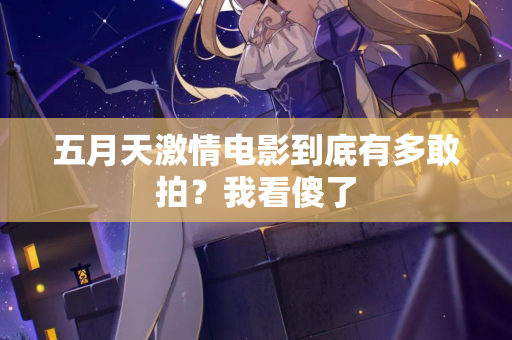 五月天激情电影到底有多敢拍?我看傻了 第2张 五月天激情电影到底有多敢拍?我看傻了 第2张