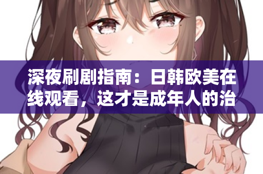 深夜刷剧指南：日韩欧美在线观看，这才是成年人的治愈方式