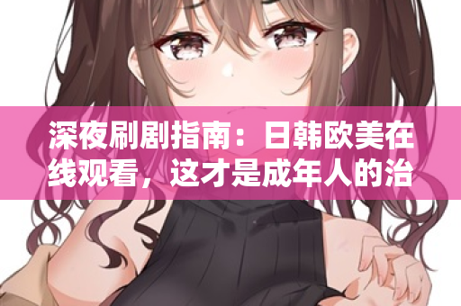 深夜刷剧指南：日韩欧美在线观看，这才是成年人的治愈方式  第2张