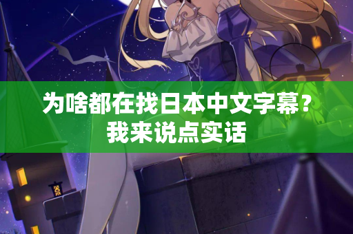 为啥都在找日本中文字幕？我来说点实话  第1张