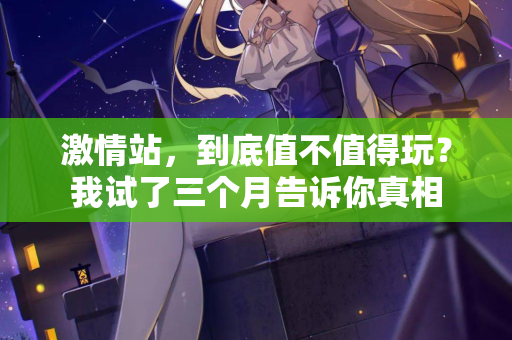 激情站，到底值不值得玩？我试了三个月告诉你真相  第2张
