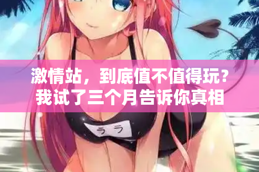 激情站，到底值不值得玩？我试了三个月告诉你真相  第1张