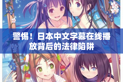警惕！日本中文字幕在线播放背后的法律陷阱