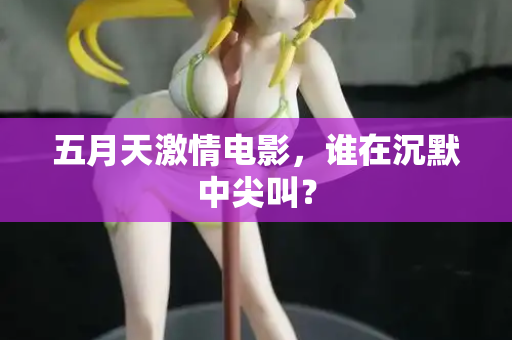 五月天激情电影,谁在沉默中尖叫? 第2张 五月天激情电影,谁在沉默中尖叫? 第2张