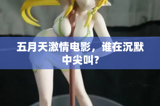 五月天激情电影，谁在沉默中尖叫？