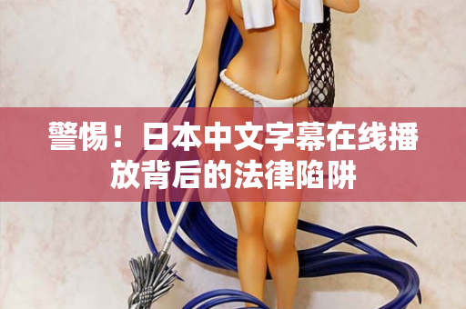 警惕！日本中文字幕在线播放背后的法律陷阱