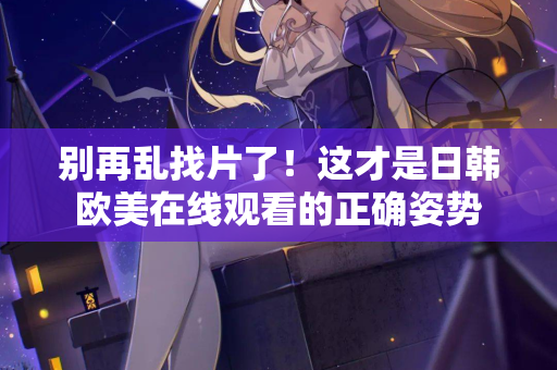 别再乱找片了！这才是日韩欧美在线观看的正确姿势