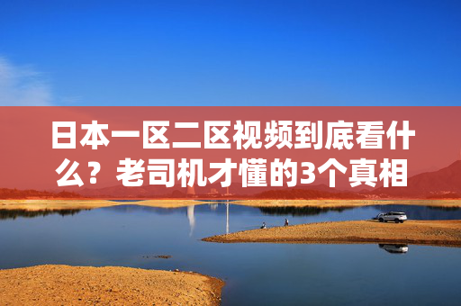 日本一区二区视频到底看什么?老司机才懂的3个真相 第2张 日本一区二区视频到底看什么?老司机才懂的3个真相 第2张