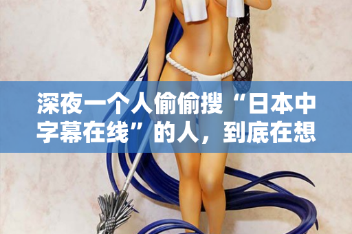 深夜一个人偷偷搜“日本中字幕在线”的人，到底在想什么？  第2张