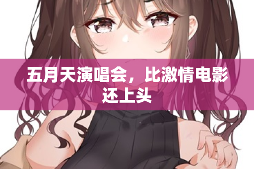 五月天演唱会，比激情电影还上头  第2张