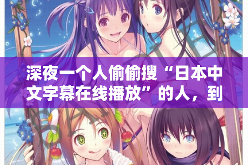 深夜一个人偷偷搜“日本中文字幕在线播放”的人，到底在找什么？