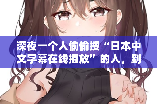 深夜一个人偷偷搜“日本中文字幕在线播放”的人，到底在找什么？