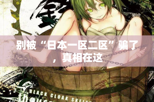 别被“日本一区二区”骗了，真相在这  第1张