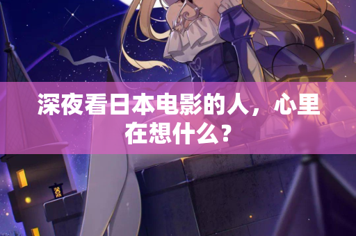 深夜看日本电影的人，心里在想什么？