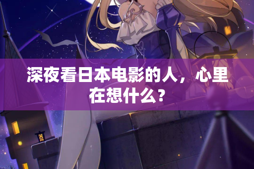 深夜看日本电影的人，心里在想什么？