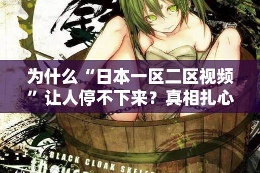 为什么“日本一区二区视频”让人停不下来？真相扎心了