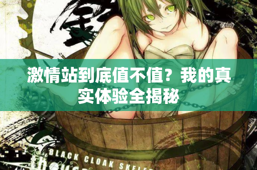 激情站到底值不值？我的真实体验全揭秘  第1张