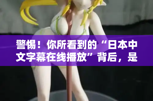 警惕！你所看到的“日本中文字幕在线播放”背后，是一场精心设计的骗局  第2张