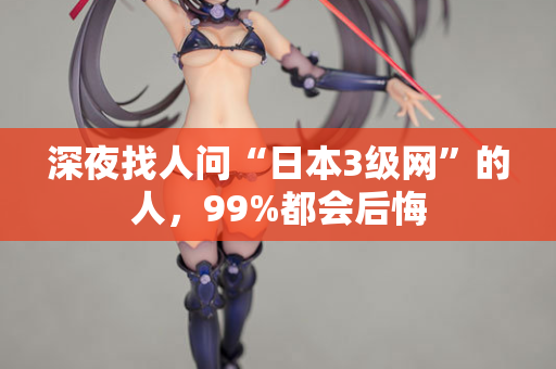 深夜找人问“日本3级网”的人,99%都会后悔 第2张 深夜找人问“日本3级网”的人,99%都会后悔 第2张