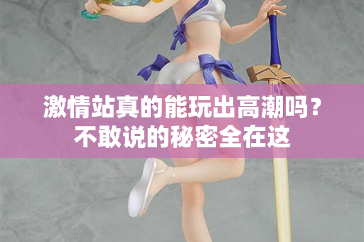激情站真的能玩出高潮吗？不敢说的秘密全在这