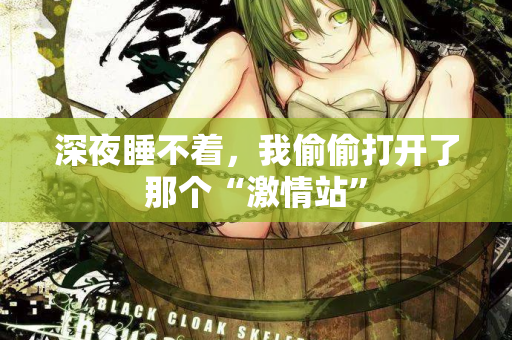 深夜睡不着，我偷偷打开了那个“激情站”