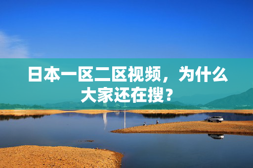 日本一区二区视频，为什么大家还在搜？