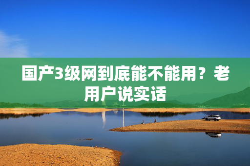 国产3级网到底能不能用？老用户说实话  第2张
