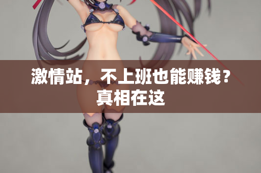 激情站，不上班也能赚钱？真相在这  第3张