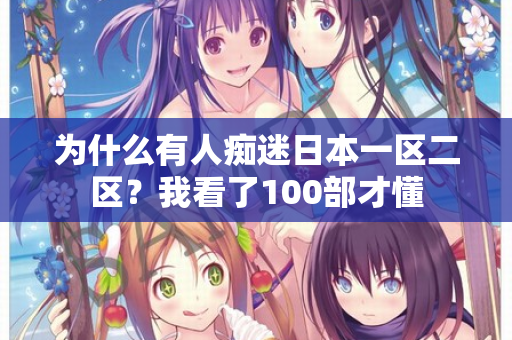 为什么有人痴迷日本一区二区？我看了100部才懂