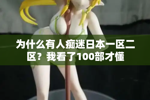 为什么有人痴迷日本一区二区？我看了100部才懂