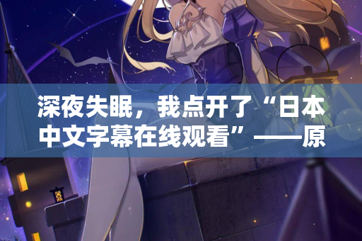 深夜失眠,我点开了“日本中文字幕在线观看”——原来不只是为了消遣 第2张 深夜失眠,我点开了“日本中文字幕在线观看”——原来不只是为了消遣 第2张