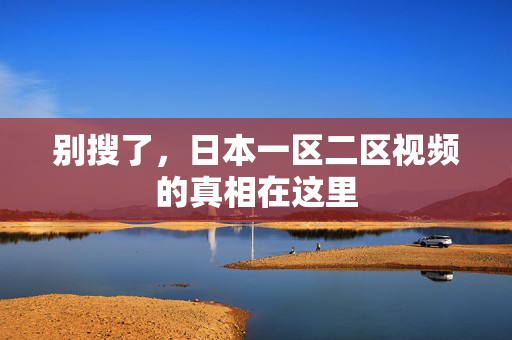 别搜了，日本一区二区视频的真相在这里