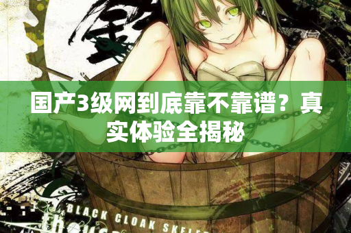 国产3级网到底靠不靠谱？真实体验全揭秘  第2张