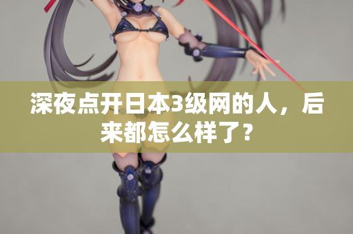 深夜点开日本3级网的人，后来都怎么样了？