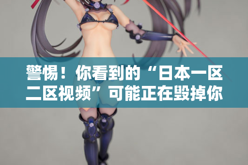 警惕！你看到的“日本一区二区视频”可能正在毁掉你