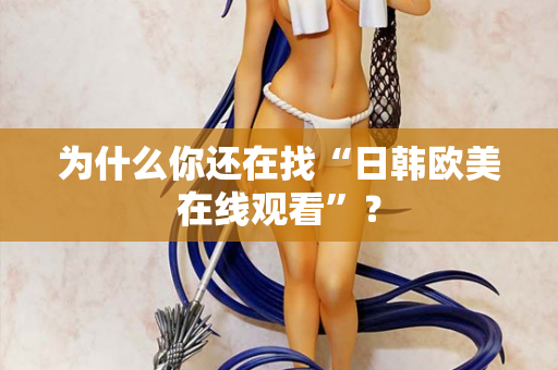 为什么你还在找“日韩欧美在线观看”？