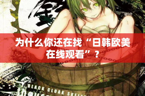 为什么你还在找“日韩欧美在线观看”？  第2张
