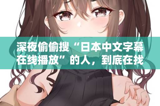 深夜偷偷搜“日本中文字幕在线播放”的人,到底在找什么? 第2张 深夜偷偷搜“日本中文字幕在线播放”的人,到底在找什么? 第2张
