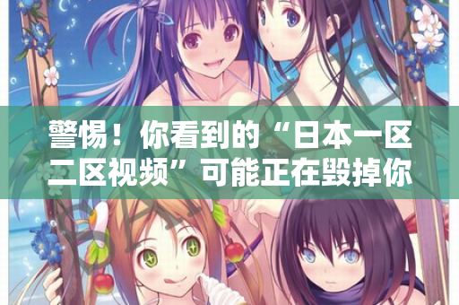 警惕！你看到的“日本一区二区视频”可能正在毁掉你