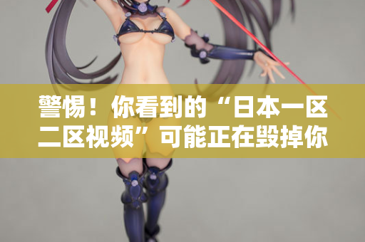 警惕！你看到的“日本一区二区视频”可能正在毁掉你