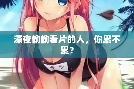 深夜偷偷看片的人，你累不累？