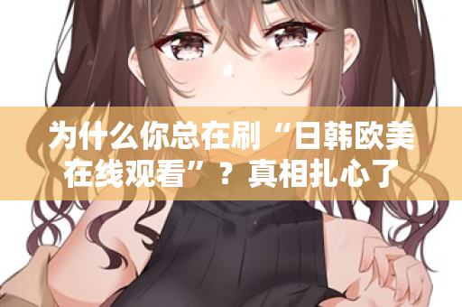 为什么你总在刷“日韩欧美在线观看”？真相扎心了