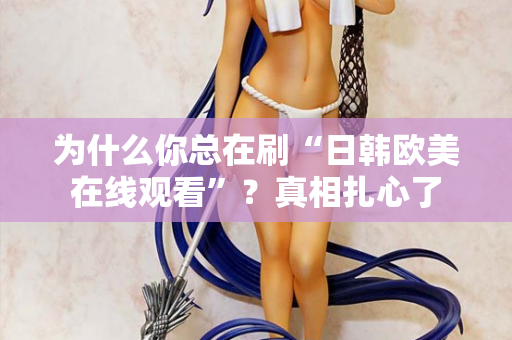 为什么你总在刷“日韩欧美在线观看”？真相扎心了