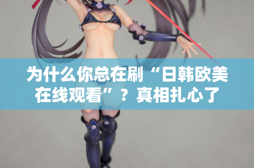 为什么你总在刷“日韩欧美在线观看”？真相扎心了