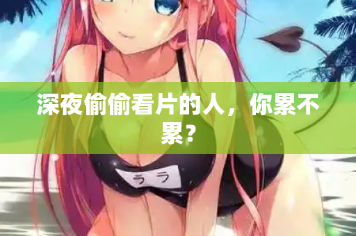 深夜偷偷看片的人,你累不累? 第2张 深夜偷偷看片的人,你累不累? 第2张