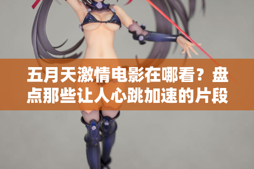 五月天激情电影在哪看？盘点那些让人心跳加速的片段