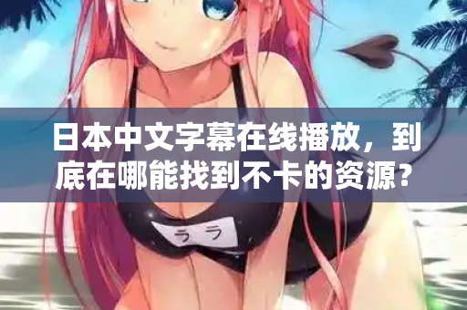 日本中文字幕在线播放，到底在哪能找到不卡的资源？